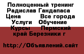 Полноценный тренинг Радислав Гандапаса › Цена ­ 990 - Все города Услуги » Обучение. Курсы   . Пермский край,Березники г.